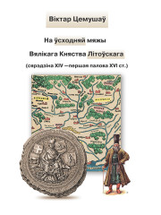 На ўсходняй мяжы Вялікага Княства Літоўскага (сярэдзіна XIV — першая палова XVI ст.). Электроннае выданьне