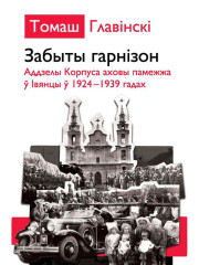 Забыты гарнізон. Аддзелы Корпуса памежнай аховы ў Івянцы ў 1924–1939 гадах. Электроннае выданьне