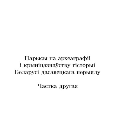 Нарысы па археаграфii i крынiцазнаўству гiсторыi Беларусi дасавецкага перыяду. Частка другая