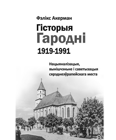 Тытульныя старонкі. Гісторыя Гародні (1919–1991). Нацыяналізацыя, вынішчэньне i са­ве­ты­за­цыя сярэднеэўрапейскага места